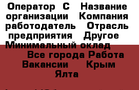 Оператор 1С › Название организации ­ Компания-работодатель › Отрасль предприятия ­ Другое › Минимальный оклад ­ 20 000 - Все города Работа » Вакансии   . Крым,Ялта